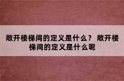 敞开楼梯间的定义是什么？ 敞开楼梯间的定义是什么呢